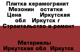 Плитка керамогранит “Мезонин“ (остатки) › Цена ­ 150 - Иркутская обл., Иркутск г. Строительство и ремонт » Материалы   . Иркутская обл.,Иркутск г.